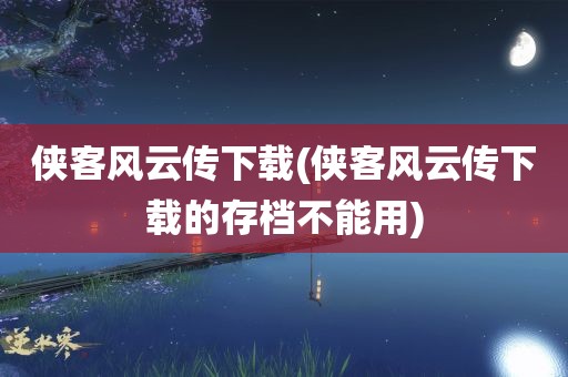 侠客风云传下载(侠客风云传下载的存档不能用)