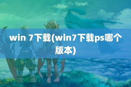 win 7下载(win7下载ps哪个版本)