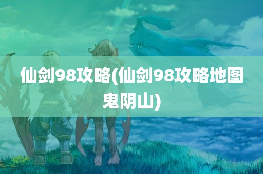 仙剑98攻略(仙剑98攻略地图鬼阴山)