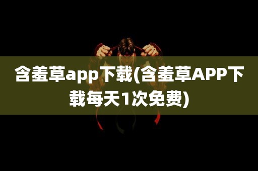 含羞草app下载(含羞草APP下载每天1次免费)