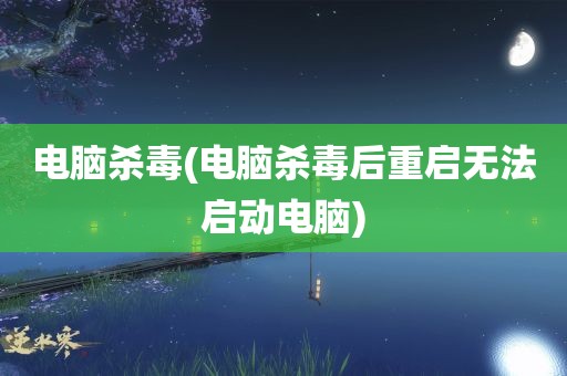 电脑杀毒(电脑杀毒后重启无法启动电脑)