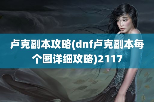 卢克副本攻略(dnf卢克副本每个图详细攻略)2117