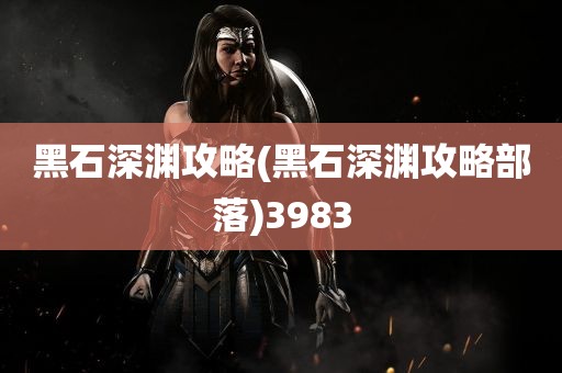 黑石深渊攻略(黑石深渊攻略部落)3983