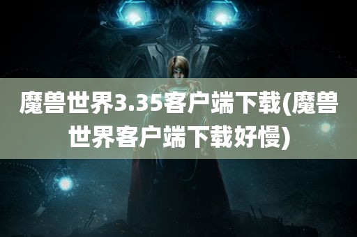 魔兽世界3.35客户端下载(魔兽世界客户端下载好慢)