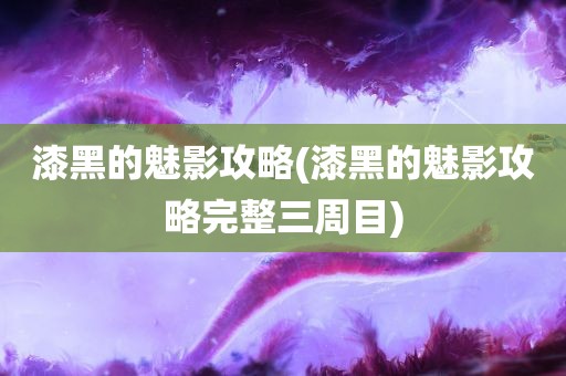 漆黑的魅影攻略(漆黑的魅影攻略完整三周目)