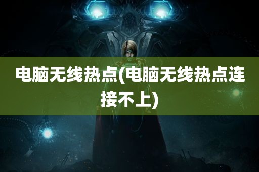 电脑无线热点(电脑无线热点连接不上)