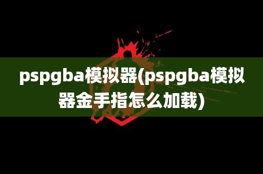 pspgba模拟器(pspgba模拟器金手指怎么加载)