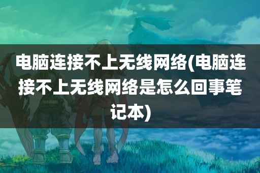 电脑连接不上无线网络(电脑连接不上无线网络是怎么回事笔记本)