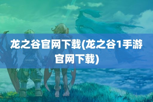 龙之谷官网下载(龙之谷1手游官网下载)