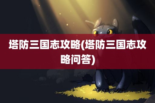 塔防三国志攻略(塔防三国志攻略问答)