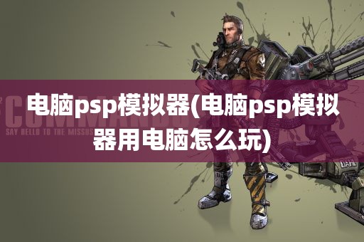 电脑psp模拟器(电脑psp模拟器用电脑怎么玩)