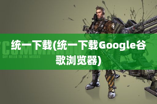 统一下载(统一下载Google谷歌浏览器)