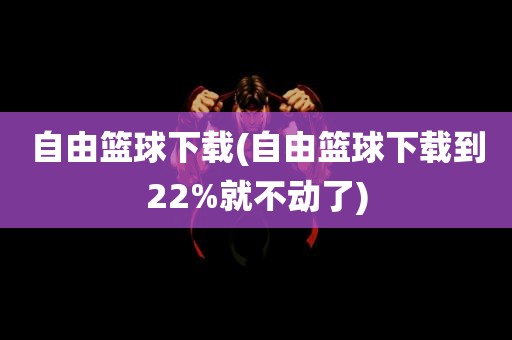 自由篮球下载(自由篮球下载到22%就不动了)