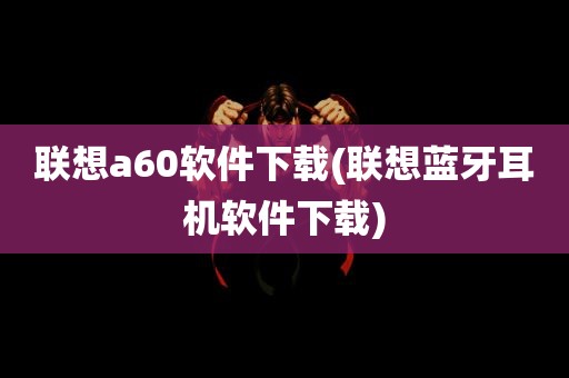 联想a60软件下载(联想蓝牙耳机软件下载)