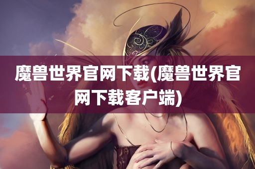 魔兽世界官网下载(魔兽世界官网下载客户端)