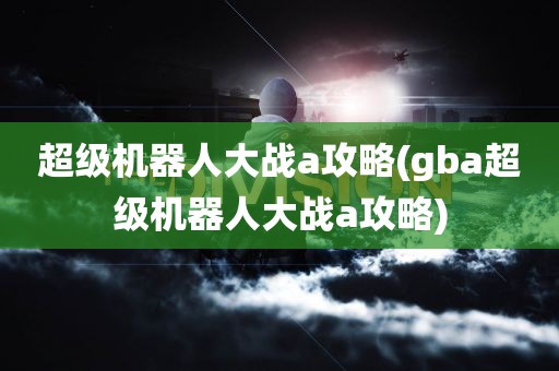 超级机器人大战a攻略(gba超级机器人大战a攻略)