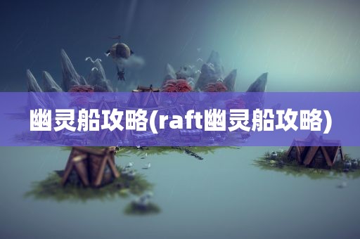 幽灵船攻略(raft幽灵船攻略)