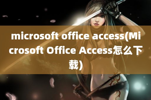 microsoft office access(Microsoft Office Access怎么下载)