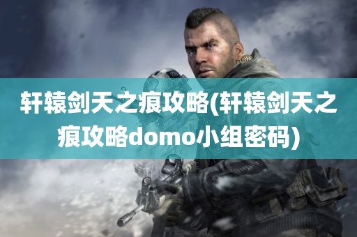 轩辕剑天之痕攻略(轩辕剑天之痕攻略domo小组密码)