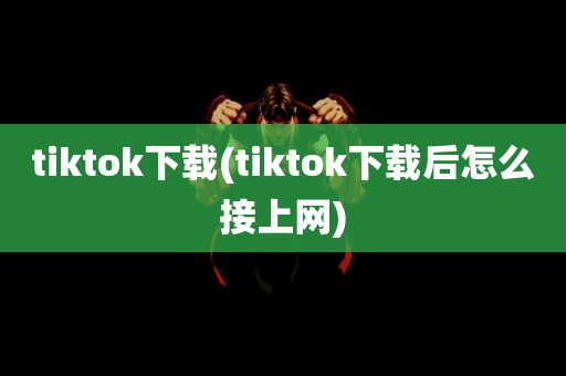 tiktok下载(tiktok下载后怎么接上网)