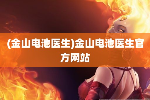 (金山电池医生)金山电池医生官方网站