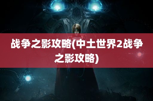 战争之影攻略(中土世界2战争之影攻略)