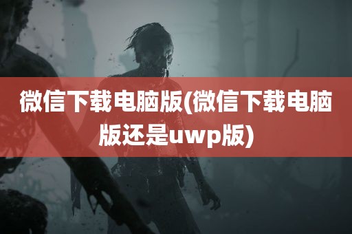 微信下载电脑版(微信下载电脑版还是uwp版)