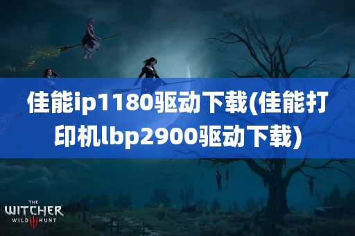 佳能ip1180驱动下载(佳能打印机lbp2900驱动下载)