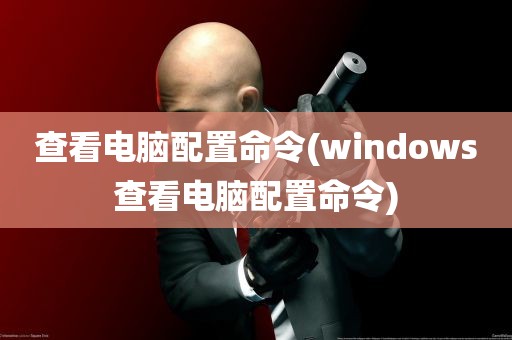 查看电脑配置命令(windows查看电脑配置命令)