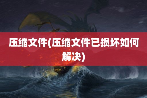 压缩文件(压缩文件已损坏如何解决)