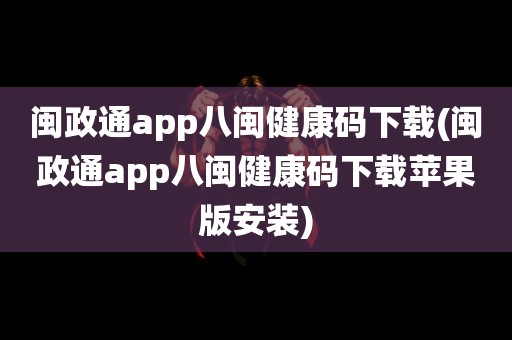 闽政通app八闽健康码下载(闽政通app八闽健康码下载苹果版安装)