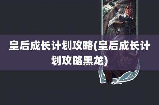 皇后成长计划攻略(皇后成长计划攻略黑龙)