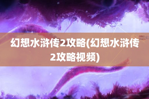 幻想水浒传2攻略(幻想水浒传2攻略视频)