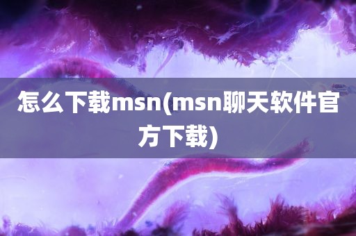 怎么下载msn(msn聊天软件官方下载)