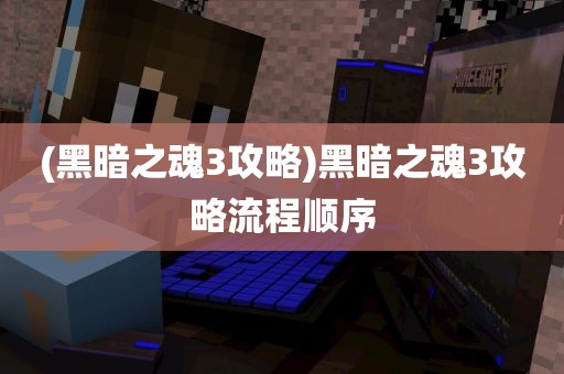 (黑暗之魂3攻略)黑暗之魂3攻略流程顺序