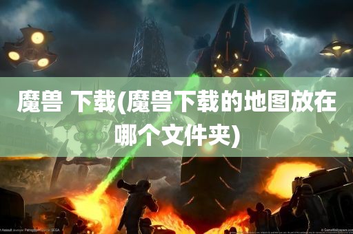 魔兽 下载(魔兽下载的地图放在哪个文件夹)