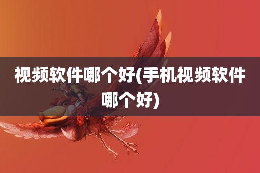 视频软件哪个好(手机视频软件哪个好)