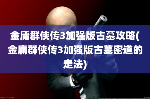 金庸群侠传3加强版古墓攻略(金庸群侠传3加强版古墓密道的走法)