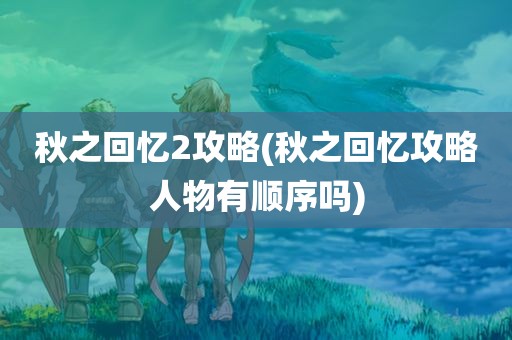 秋之回忆2攻略(秋之回忆攻略人物有顺序吗)