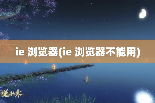 ie 浏览器(ie 浏览器不能用)