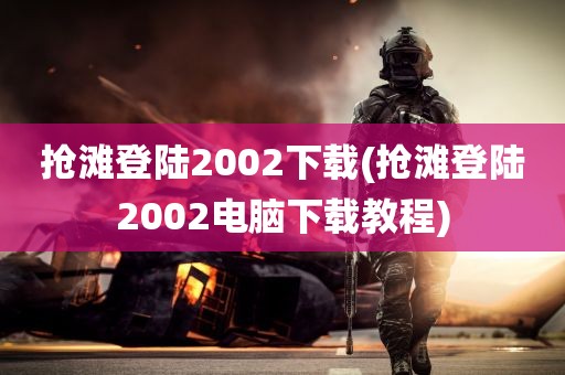 抢滩登陆2002下载(抢滩登陆2002电脑下载教程)