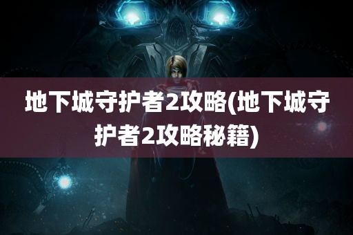 地下城守护者2攻略(地下城守护者2攻略秘籍)