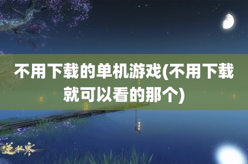 不用下载的单机游戏(不用下载就可以看的那个)