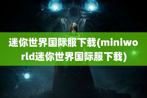 迷你世界国际服下载(miniworld迷你世界国际服下载)