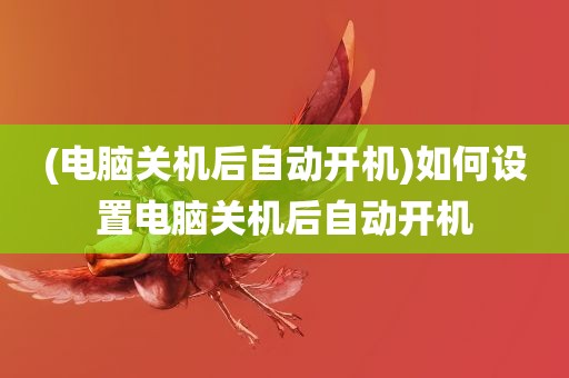 (电脑关机后自动开机)如何设置电脑关机后自动开机