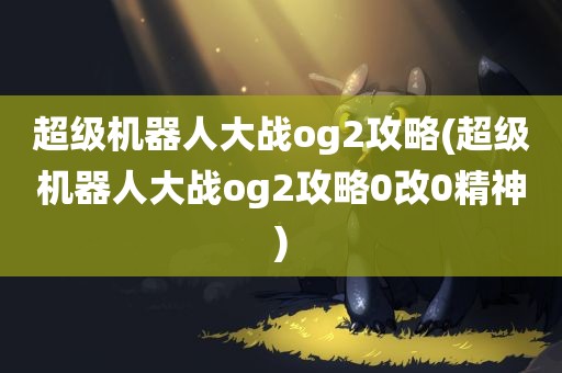 超级机器人大战og2攻略(超级机器人大战og2攻略0改0精神)