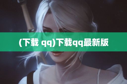 (下载 qq)下载qq最新版