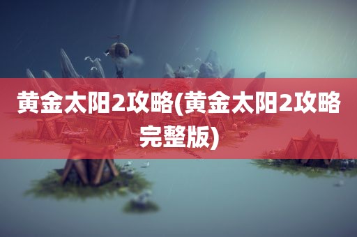 黄金太阳2攻略(黄金太阳2攻略完整版)