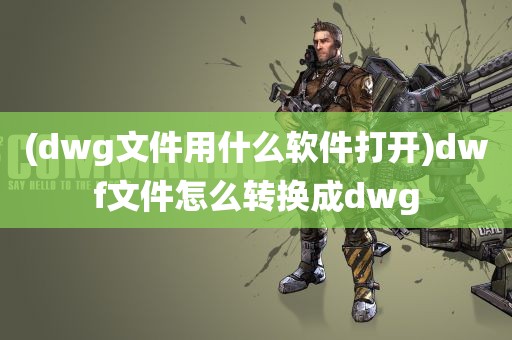 (dwg文件用什么软件打开)dwf文件怎么转换成dwg