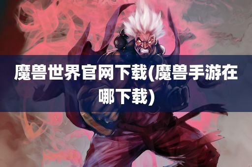 魔兽世界官网下载(魔兽手游在哪下载)